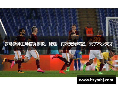 罗马新帅主场首秀惨败，球迷：再次无缘欧冠，去了不少天才